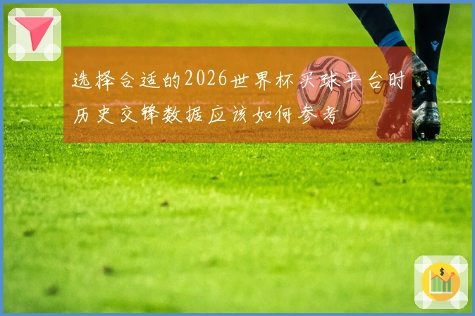 选择合适的2026世界杯买球平台时历史交锋数据应该如何参考