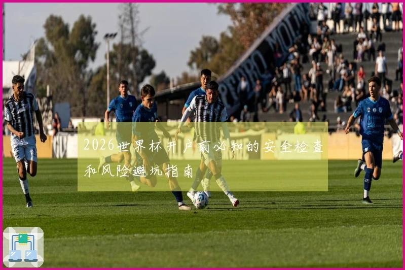 2026世界杯开户前必知的安全检查和风险避坑指南