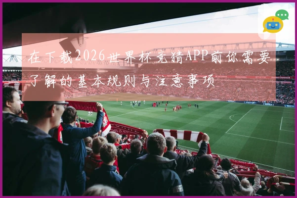 在下载2026世界杯竞猜APP前你需要了解的基本规则与注意事项