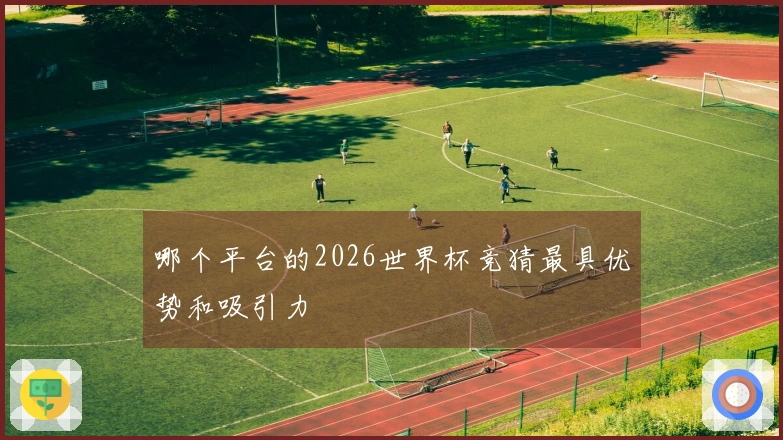 哪个平台的2026世界杯竞猜最具优势和吸引力