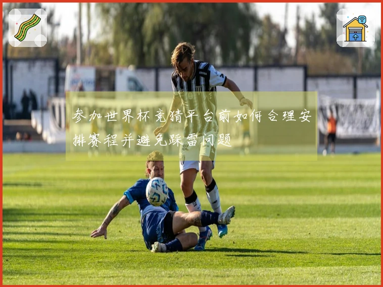参加世界杯竞猜平台前如何合理安排赛程并避免踩雷问题