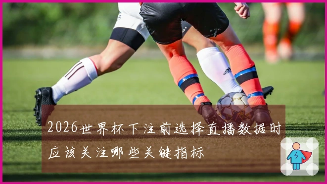 2026世界杯下注前选择直播数据时应该关注哪些关键指标