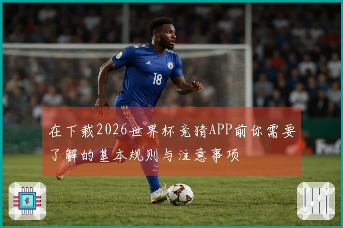 在下载2026世界杯竞猜APP前你需要了解的基本规则与注意事项