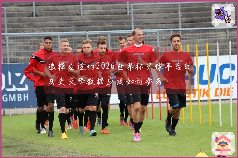 选择合适的2026世界杯买球平台时历史交锋数据应该如何参考