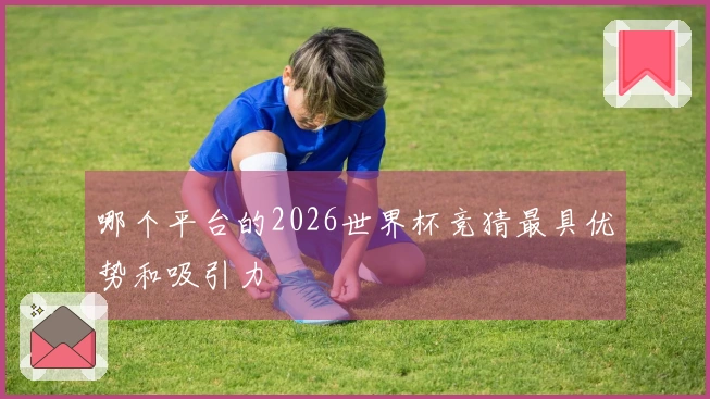 哪个平台的2026世界杯竞猜最具优势和吸引力